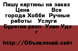 Пишу картины на заказ › Цена ­ 6 000 - Все города Хобби. Ручные работы » Услуги   . Бурятия респ.,Улан-Удэ г.